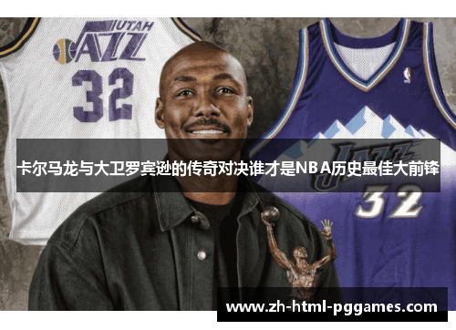 卡尔马龙与大卫罗宾逊的传奇对决谁才是NBA历史最佳大前锋