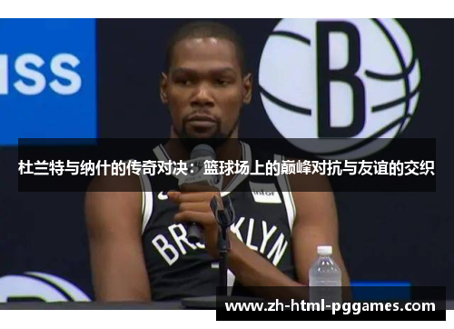 杜兰特与纳什的传奇对决：篮球场上的巅峰对抗与友谊的交织